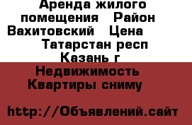 Аренда жилого помещения › Район ­ Вахитовский › Цена ­ 8 000 - Татарстан респ., Казань г. Недвижимость » Квартиры сниму   